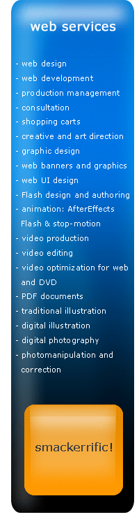 web services, web design, web development, production management, consultation, shopping carts, creative and art direction, graphic design, web banners and graphics, web UI design, Flash design and authoring, AfterEffects, Flash and stop-motion animation, video production and editing, video optimization for web and DVD, PDF documents, traditional illustration and digital illustration, digital photography, photo manipulation, photo corrections